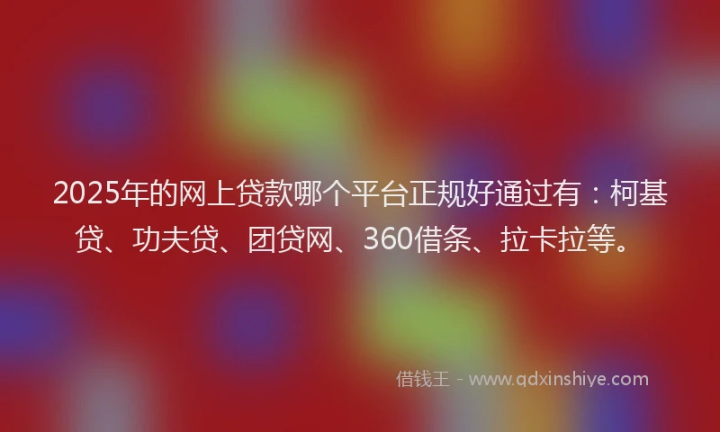 2025年的网上贷款哪个平台正规好通过有：柯基贷、功夫贷、团贷网、360借条、拉卡拉等。