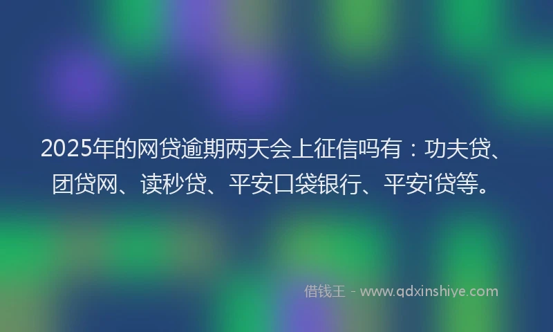 2025年的网贷逾期两天会上征信吗有：功夫贷、团贷网、读秒贷、平安口袋银行、平安i贷等。