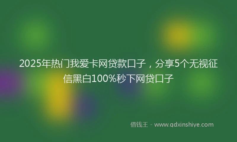 2025年热门我爱卡网贷款口子，分享5个无视征信黑白100%秒下网贷口子