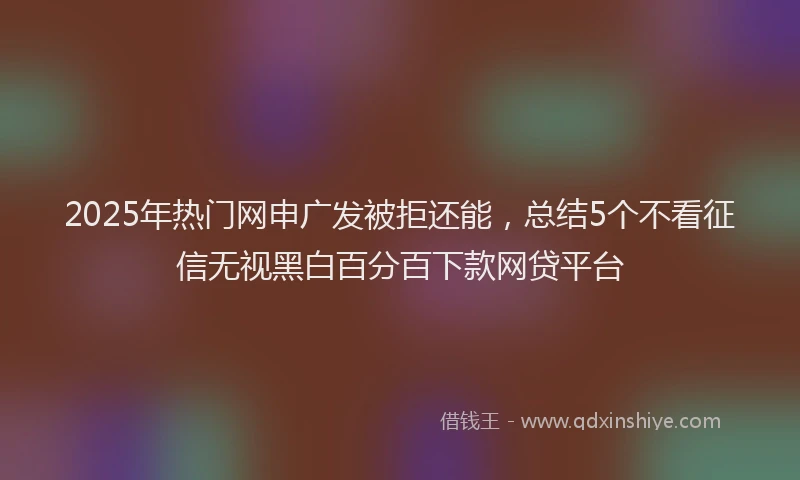 2025年热门网申广发被拒还能，总结5个不看征信无视黑白百分百下款网贷平台