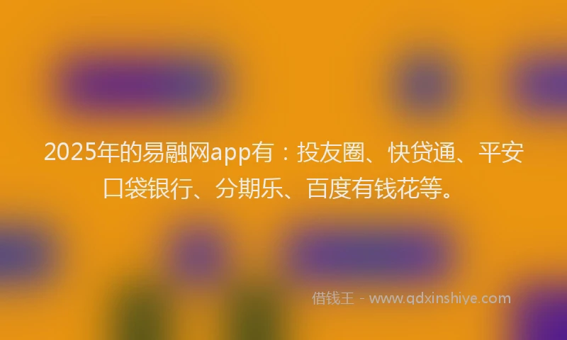 2025年的易融网app有：投友圈、快贷通、平安口袋银行、分期乐、百度有钱花等。