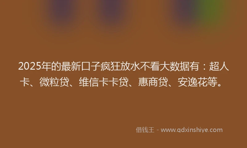 2025年的最新口子疯狂放水不看大数据有：超人卡、微粒贷、维信卡卡贷、惠商贷、安逸花等。