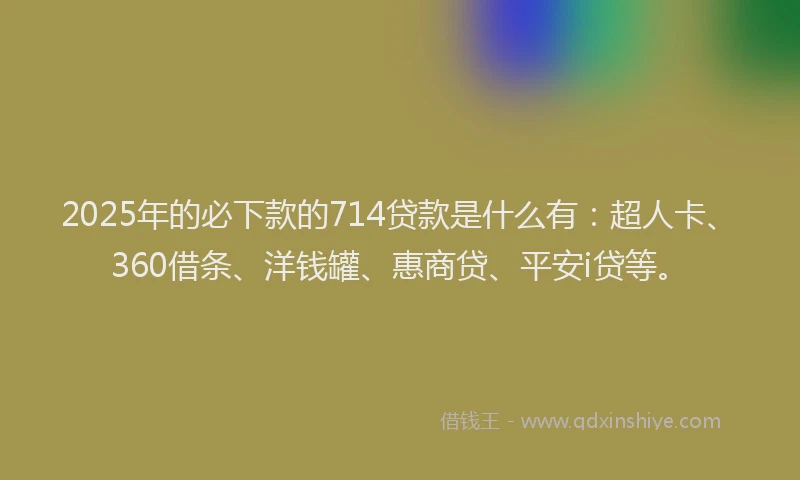 2025年的必下款的714贷款是什么有：超人卡、360借条、洋钱罐、惠商贷、平安i贷等。