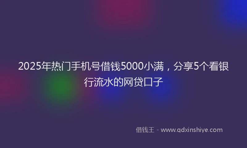 2025年热门手机号借钱5000小满，分享5个看银行流水的网贷口子