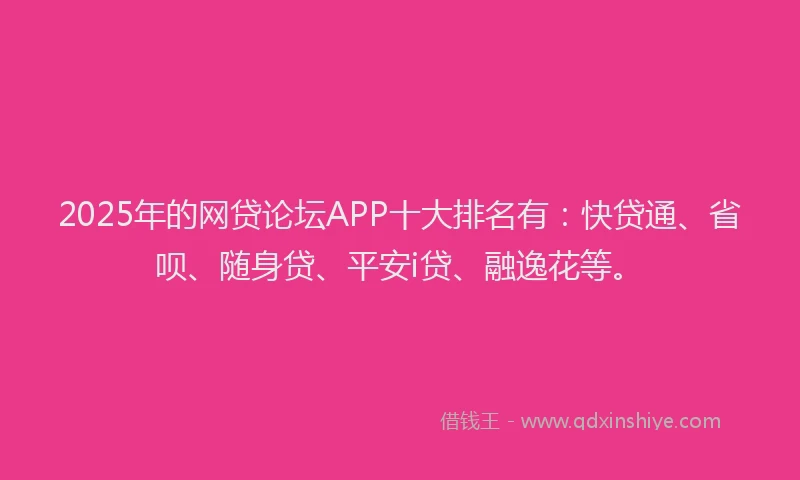 2025年的网贷论坛APP十大排名有：快贷通、省呗、随身贷、平安i贷、融逸花等。
