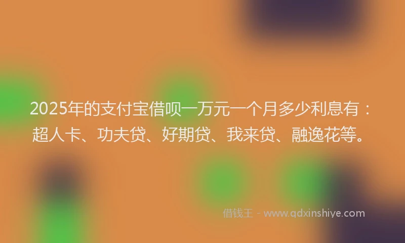2025年的支付宝借呗一万元一个月多少利息有：超人卡、功夫贷、好期贷、我来贷、融逸花等。