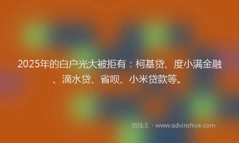 2025年的白户光大被拒有：柯基贷、度小满金融、滴水贷、省呗、小米贷款等。