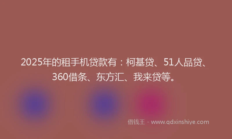 2025年的租手机贷款有：柯基贷、51人品贷、360借条、东方汇、我来贷等。
