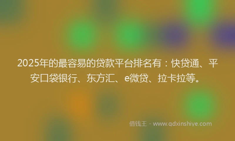 2025年的最容易的贷款平台排名有：快贷通、平安口袋银行、东方汇、e微贷、拉卡拉等。