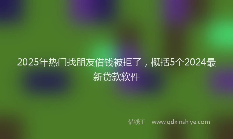 2025年热门找朋友借钱被拒了，概括5个2024最新贷款软件