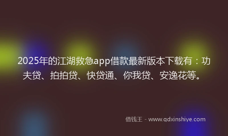 2025年的江湖救急app借款最新版本下载有：功夫贷、拍拍贷、快贷通、你我贷、安逸花等。