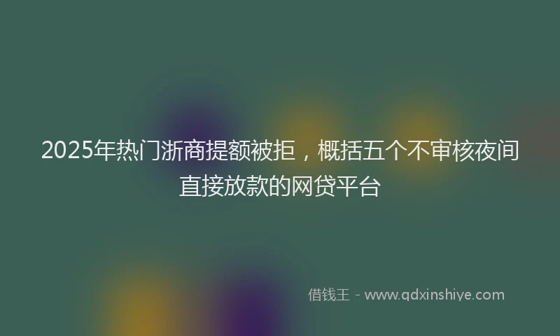 2025年热门浙商提额被拒，概括五个不审核夜间直接放款的网贷平台
