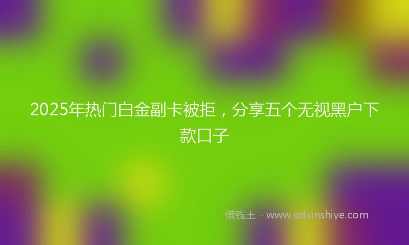2025年热门白金副卡被拒，分享五个无视黑户下款口子