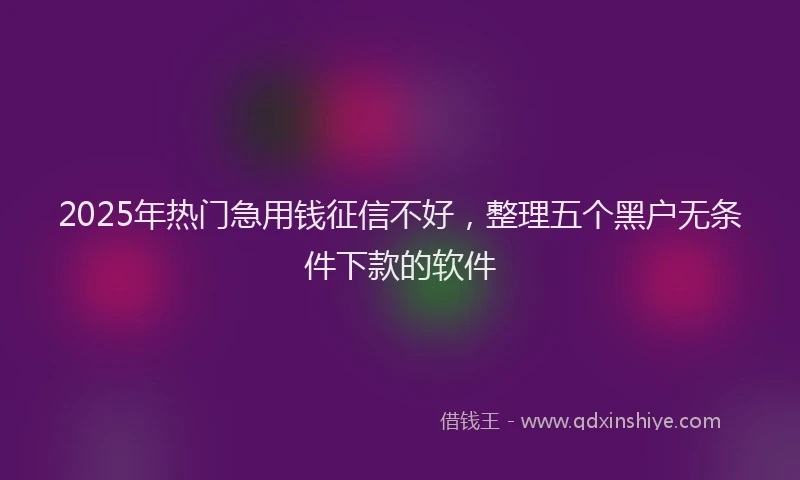 2025年热门急用钱征信不好，整理五个黑户无条件下款的软件