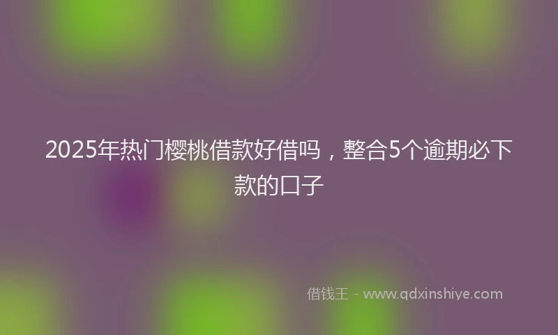 2025年热门樱桃借款好借吗，整合5个逾期必下款的口子