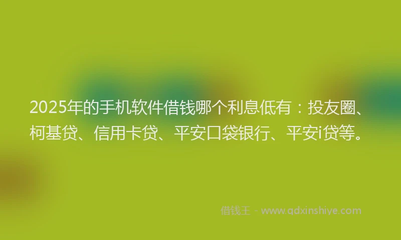 2025年的手机软件借钱哪个利息低有：投友圈、柯基贷、信用卡贷、平安口袋银行、平安i贷等。