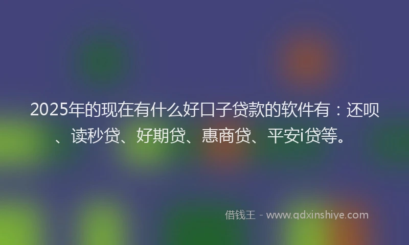 2025年的现在有什么好口子贷款的软件有：还呗、读秒贷、好期贷、惠商贷、平安i贷等。