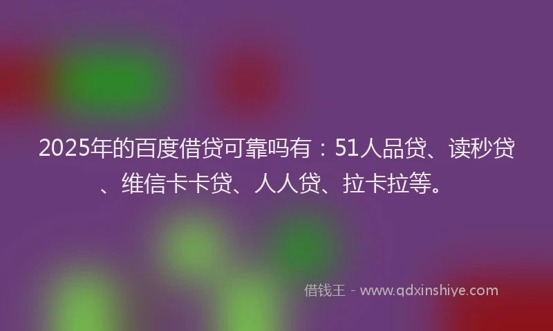 2025年的百度借贷可靠吗有：51人品贷、读秒贷、维信卡卡贷、人人贷、拉卡拉等。
