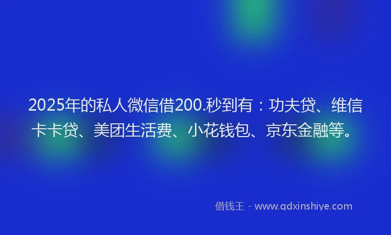 2025年的私人微信借200.秒到有：功夫贷、维信卡卡贷、美团生活费、小花钱包、京东金融等。