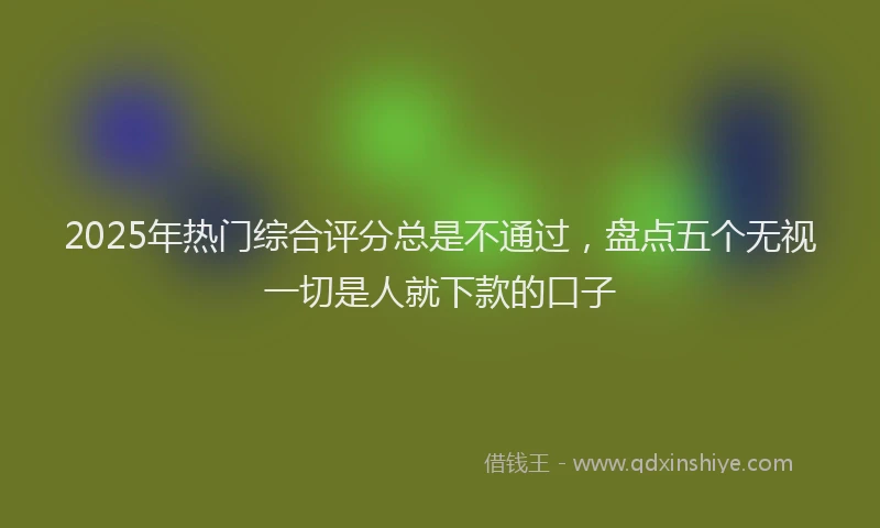2025年热门综合评分总是不通过，盘点五个无视一切是人就下款的口子