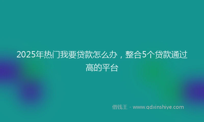 2025年热门我要贷款怎么办，整合5个贷款通过高的平台