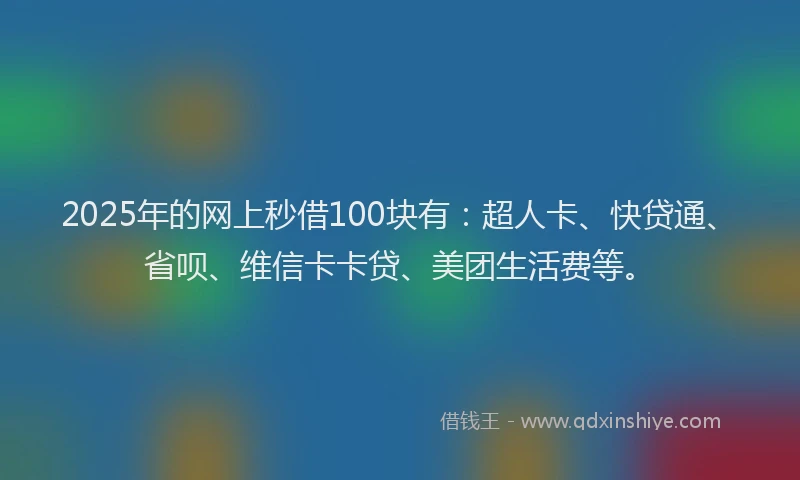 2025年的网上秒借100块有：超人卡、快贷通、省呗、维信卡卡贷、美团生活费等。