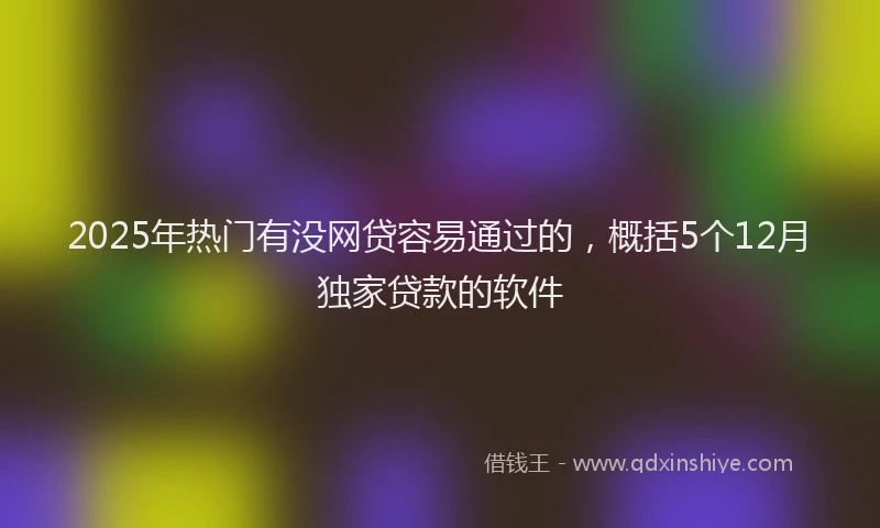 2025年热门有没网贷容易通过的，概括5个12月独家贷款的软件