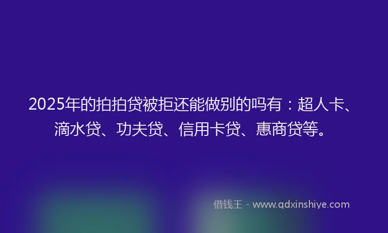 2025年的拍拍贷被拒还能做别的吗有：超人卡、滴水贷、功夫贷、信用卡贷、惠商贷等。
