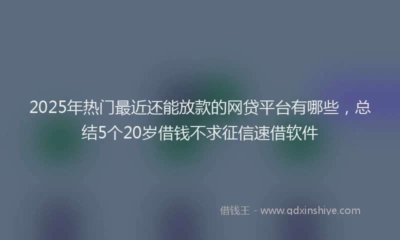 2025年热门最近还能放款的网贷平台有哪些，总结5个20岁借钱不求征信速借软件