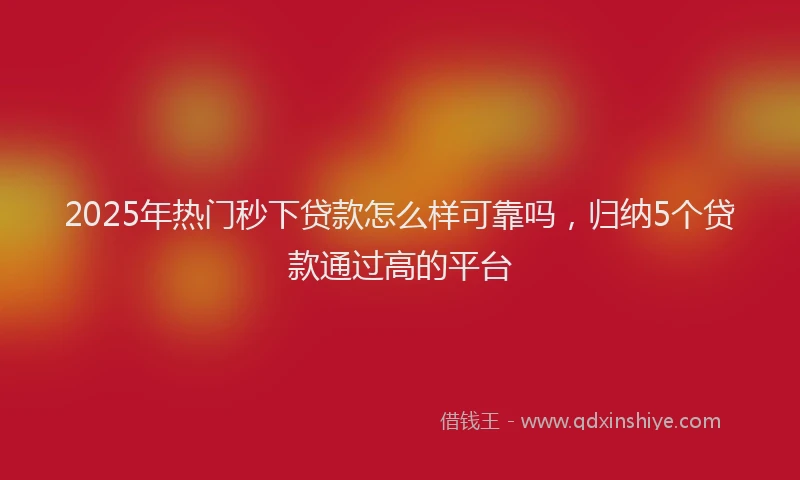 2025年热门秒下贷款怎么样可靠吗，归纳5个贷款通过高的平台