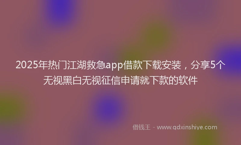 2025年热门江湖救急app借款下载安装，分享5个无视黑白无视征信申请就下款的软件