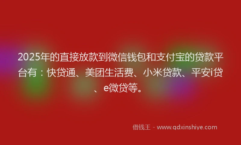2025年的直接放款到微信钱包和支付宝的贷款平台有：快贷通、美团生活费、小米贷款、平安i贷、e微贷等。