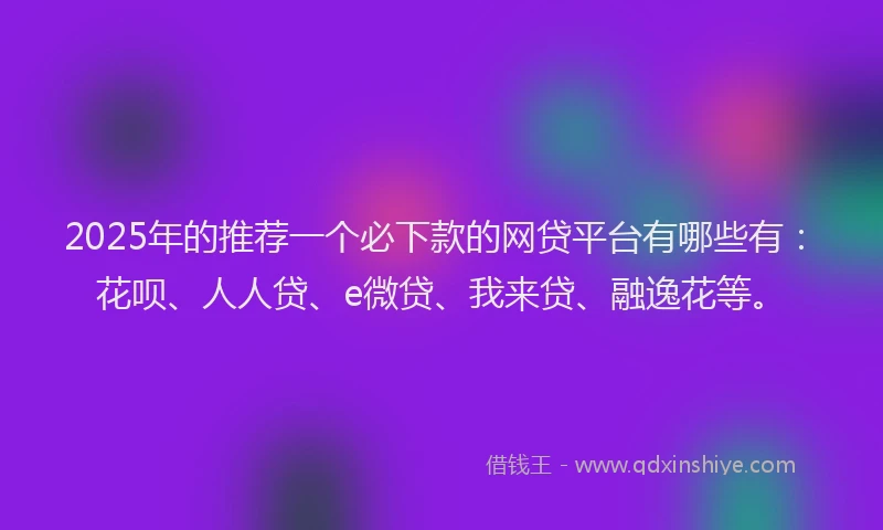 2025年的推荐一个必下款的网贷平台有哪些有：花呗、人人贷、e微贷、我来贷、融逸花等。