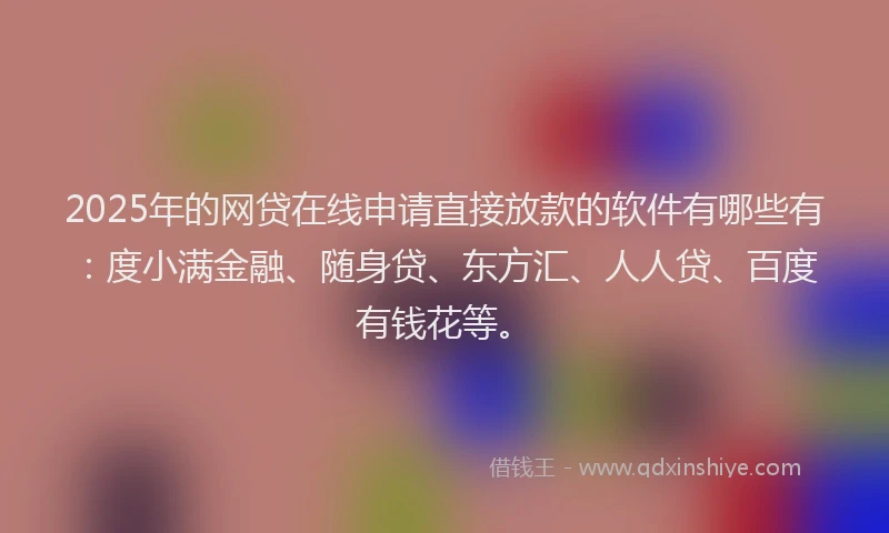 2025年的网贷在线申请直接放款的软件有哪些有：度小满金融、随身贷、东方汇、人人贷、百度有钱花等。