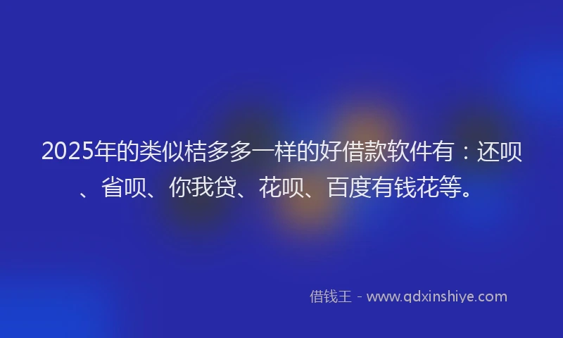 2025年的类似桔多多一样的好借款软件有：还呗、省呗、你我贷、花呗、百度有钱花等。