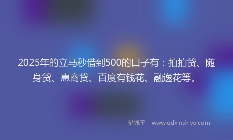 2025年的立马秒借到500的口子有：拍拍贷、随身贷、惠商贷、百度有钱花、融逸花等。