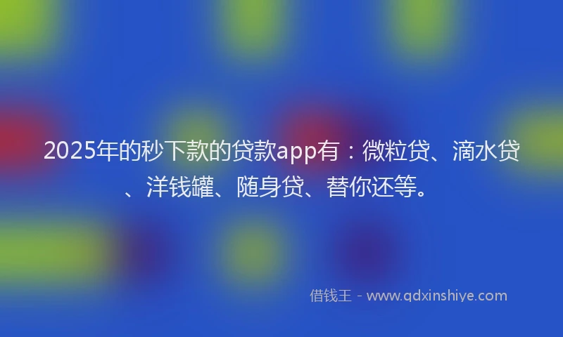 2025年的秒下款的贷款app有:微粒贷、滴水贷、洋钱罐、随身贷、替你还等。