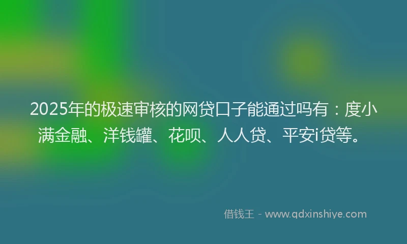 2025年的极速审核的网贷口子能通过吗有：度小满金融、洋钱罐、花呗、人人贷、平安i贷等。