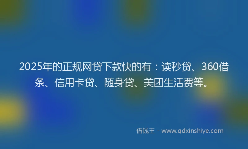 2025年的正规网贷下款快的有：读秒贷、360借条、信用卡贷、随身贷、美团生活费等。
