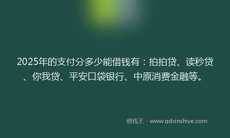 2025年的支付分多少能借钱有：拍拍贷、读秒贷、你我贷、平安口袋银行、中原消费金融等。