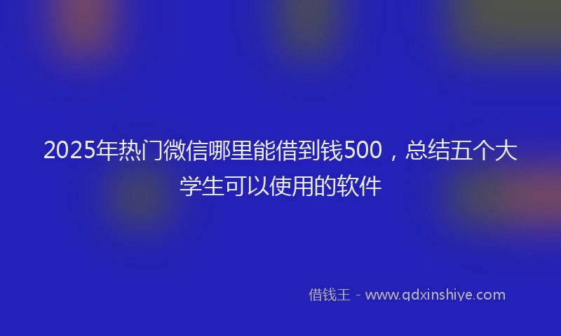 2025年热门微信哪里能借到钱500，总结五个大学生可以使用的软件