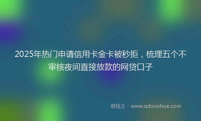 2025年热门申请信用卡金卡被秒拒，梳理五个不审核夜间直接放款的网贷口子