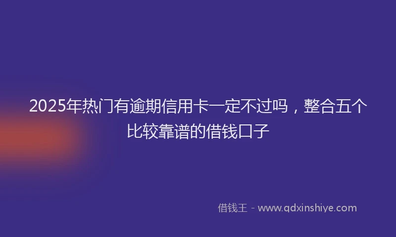 2025年热门有逾期信用卡一定不过吗，整合五个比较靠谱的借钱口子