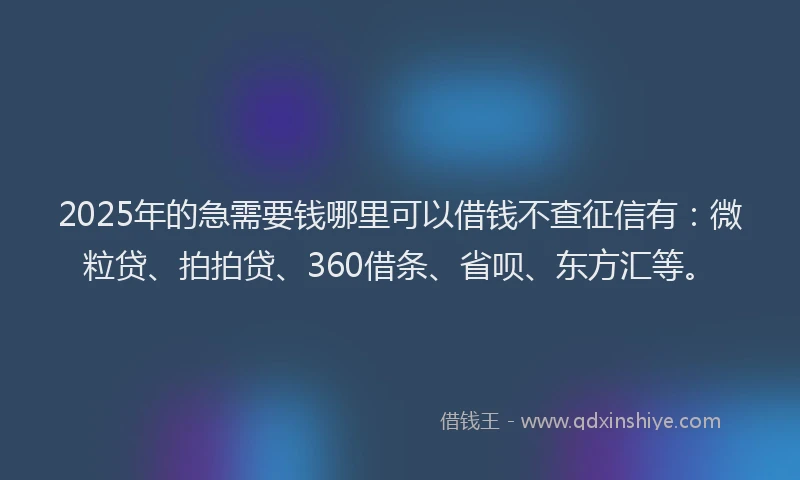 2025年的急需要钱哪里可以借钱不查征信有：微粒贷、拍拍贷、360借条、省呗、东方汇等。