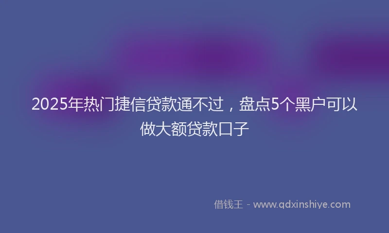 2025年热门捷信贷款通不过，盘点5个黑户可以做大额贷款口子