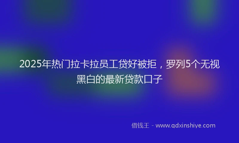 2025年热门拉卡拉员工贷好被拒，罗列5个无视黑白的最新贷款口子