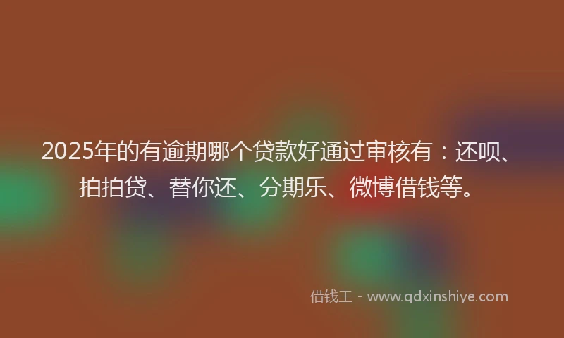 2025年的有逾期哪个贷款好通过审核有：还呗、拍拍贷、替你还、分期乐、微博借钱等。