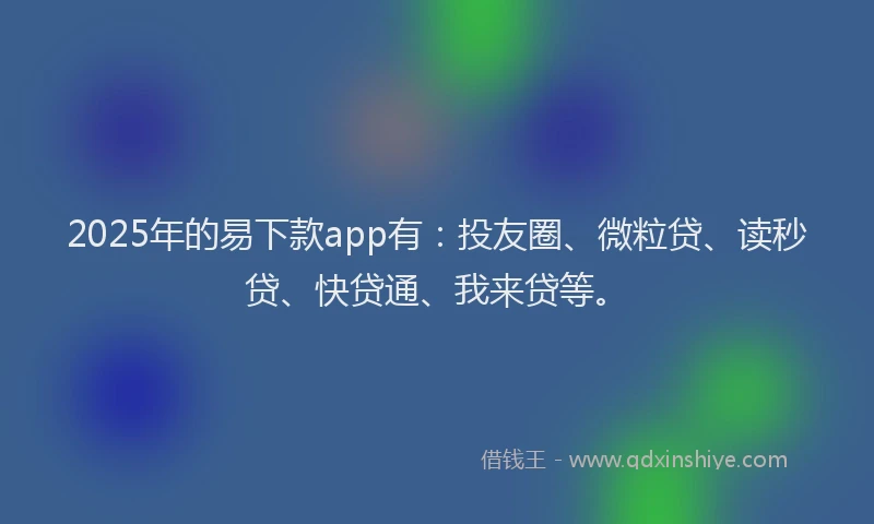 2025年的易下款app有：投友圈、微粒贷、读秒贷、快贷通、我来贷等。