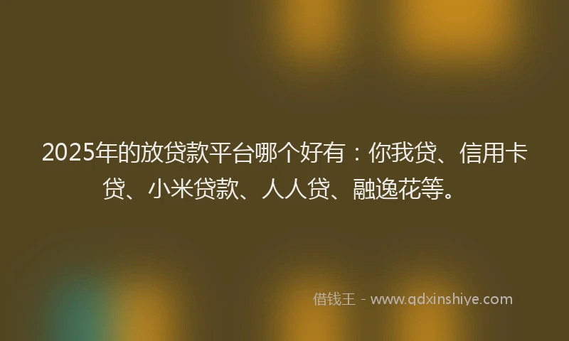 2025年的放贷款平台哪个好有：你我贷、信用卡贷、小米贷款、人人贷、融逸花等。