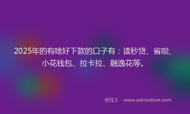 2025年的有啥好下款的口子有：读秒贷、省呗、小花钱包、拉卡拉、融逸花等。